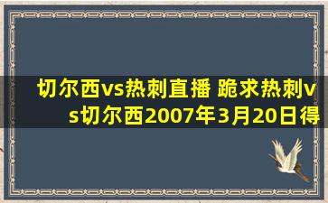 切尔西vs热刺直播 跪求热刺vs切尔西2007年3月20日得足总杯